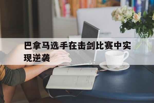 九游体育在线登录-巴拿马选手在击剑比赛中实现逆袭